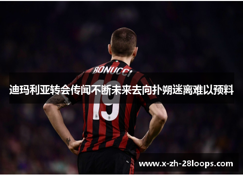 迪玛利亚转会传闻不断未来去向扑朔迷离难以预料