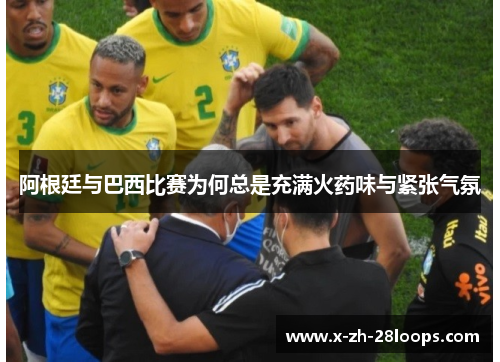 阿根廷与巴西比赛为何总是充满火药味与紧张气氛