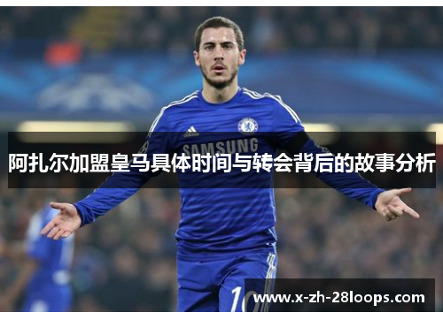 阿扎尔加盟皇马具体时间与转会背后的故事分析