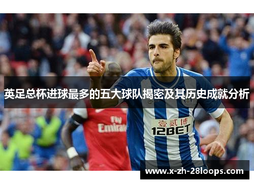 英足总杯进球最多的五大球队揭密及其历史成就分析