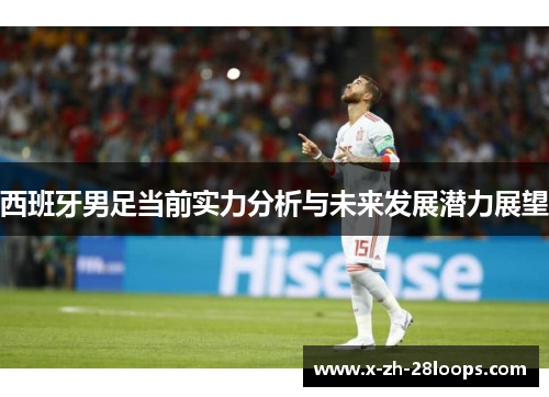 西班牙男足当前实力分析与未来发展潜力展望