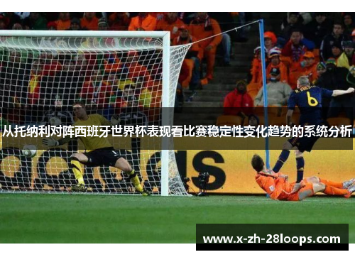 从托纳利对阵西班牙世界杯表现看比赛稳定性变化趋势的系统分析 从托纳利对阵西班牙世界杯表现看比赛稳定性变化趋势的系统分析