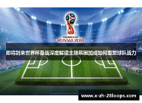 即将到来世界杯备战深度解读主场氛围加成如何重塑球队战力