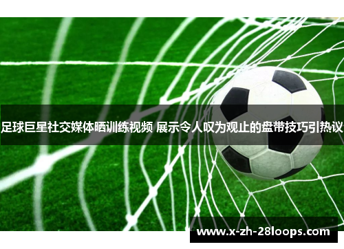 足球巨星社交媒体晒训练视频 展示令人叹为观止的盘带技巧引热议