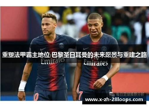 重塑法甲霸主地位 巴黎圣日耳曼的未来愿景与重建之路