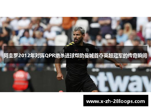 阿圭罗2012年对阵QPR绝杀进球帮助曼城首夺英超冠军的传奇瞬间