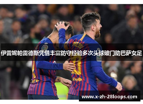 伊雷妮帕雷德斯凭借丰富防守经验多次头球破门助巴萨女足