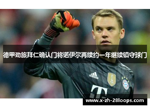 德甲劲旅拜仁确认门将诺伊尔再续约一年继续镇守球门