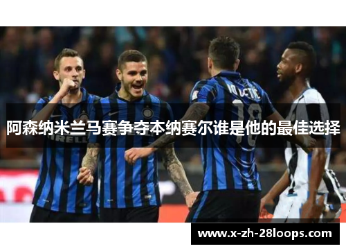 阿森纳米兰马赛争夺本纳赛尔谁是他的最佳选择