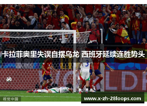 卡拉菲奥里失误自摆乌龙 西班牙延续连胜势头