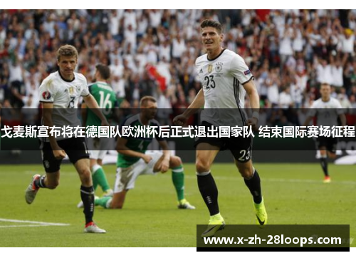 戈麦斯宣布将在德国队欧洲杯后正式退出国家队 结束国际赛场征程