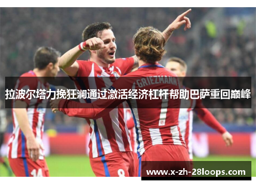 拉波尔塔力挽狂澜通过激活经济杠杆帮助巴萨重回巅峰