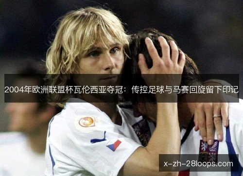 2004年欧洲联盟杯瓦伦西亚夺冠：传控足球与马赛回旋留下印记
